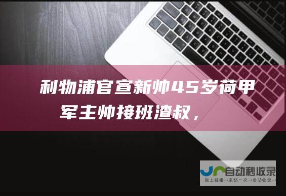 利物浦官宣新帅！45岁荷甲冠军主帅接班渣叔，1亿欧神锋或被激活|克洛普|利物浦|勒沃库森队|欧神锋|渣叔|英超裁判公司|荷甲|费耶诺德