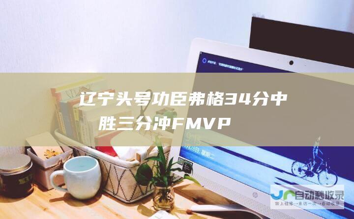 辽宁头号功臣弗格34分中制胜三分冲FMVP