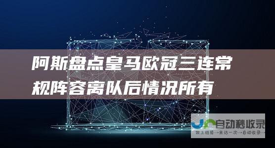 阿斯盘点皇马欧冠三连常规阵容离队后情况所有