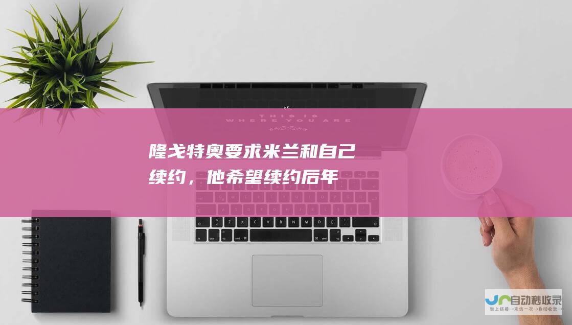 隆戈：特奥要求米兰和自己续约，他希望续约后年薪翻倍至800万欧|不雅动作|拜仁|特奥|米兰|隆戈