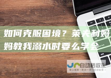 如何克服困境？莱夫利：妈妈教我溺水时要么学会游泳要么沉下去|困境|我们是谁|游泳|溺水|独行侠|莱夫利