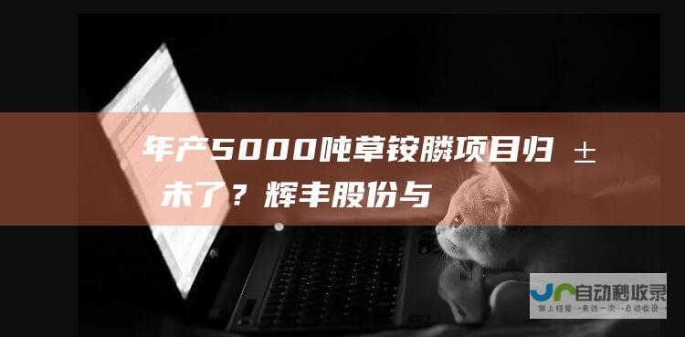 年产5000吨草铵膦项目归属未了？辉丰股份与失控子公司纠纷继续|上市公司|化工|股权|草铵膦|辉丰股份