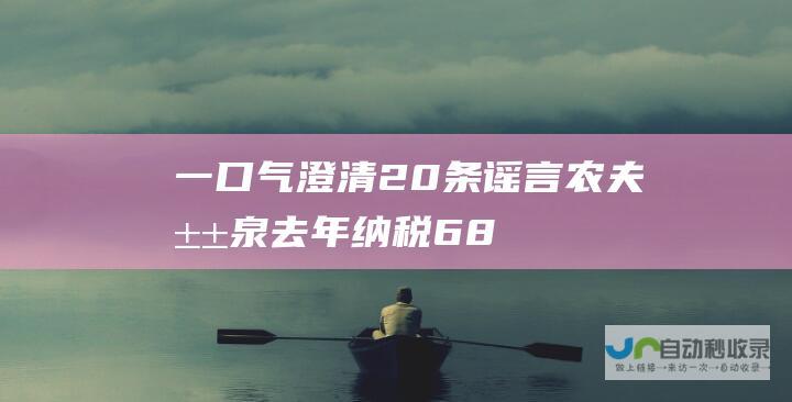 一口气澄清20条谣言！农夫山泉：去年纳税68亿元！|农夫山泉股份有限公司|娃哈哈|纳税|绿茶|钟睒睒