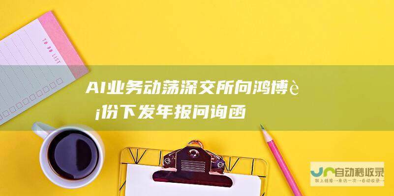 AI业务动荡深交所向鸿博股份下发年报问询函|上市公司|年报|深交所|股权|鸿博股份