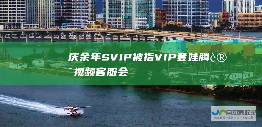 庆余年SVIP被指VIP套娃腾讯视频客服会