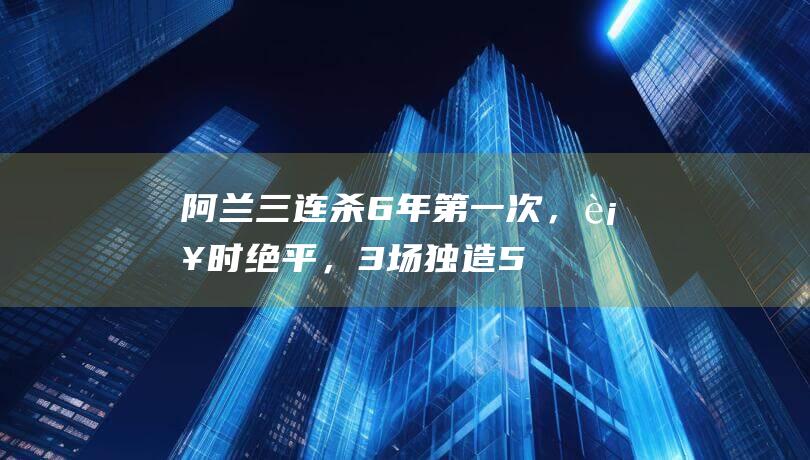 阿兰三连杀！6年第一次，补时绝平，3场独造5球，将成国足救星|中超|国足|奥地利足球|张玉宁|机能性饮料|武磊|膳食补充品|足球运动员|长春亚泰|阿兰·卡瓦略|首球