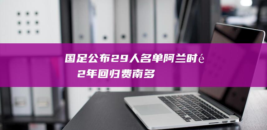 国足公布29人名单：阿兰时隔2年回归！费南多艾克森入选，申花7人|国安|国足|张玉宁|武磊|申花|膳食补充品|费南多艾克森|足球运动员|阿兰·卡瓦略|韦世豪