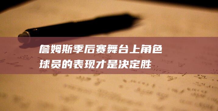 詹姆斯：季后赛舞台上角色球员的表现才是决定胜负的关键|勒布朗·詹姆斯|勒布朗詹姆斯|明尼苏达森林狼队|沃克|里德