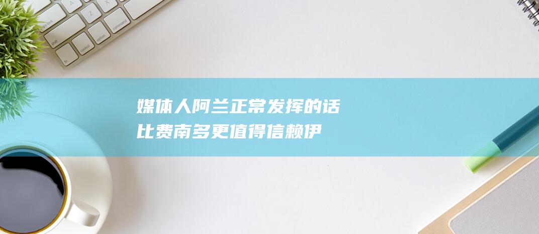 媒体人：阿兰正常发挥的话比费南多更值得信赖伊万该如何用他？|中超|伊万科维奇|奥地利足球|巴西足球|机能性饮料|费南多|长春亚泰|阿兰·卡瓦略