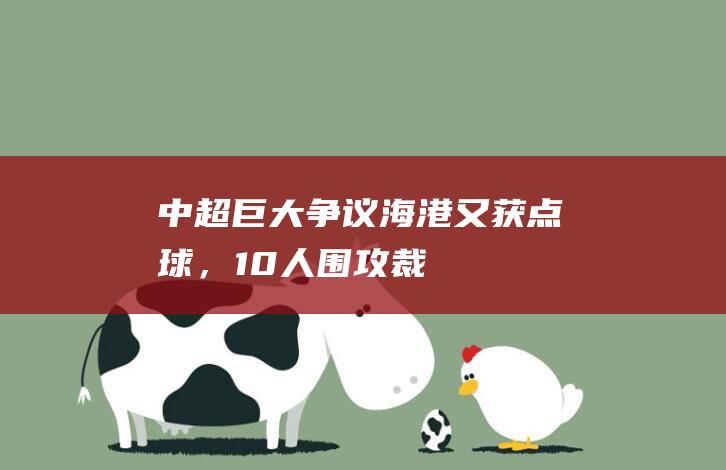 中超巨大争议！海港又获点球，10人“围攻”裁判，奥斯卡一蹴而就|中超|冯劲|奥斯卡(1998年)|奥斯卡多斯桑托斯|武磊|点球|胡睿宝