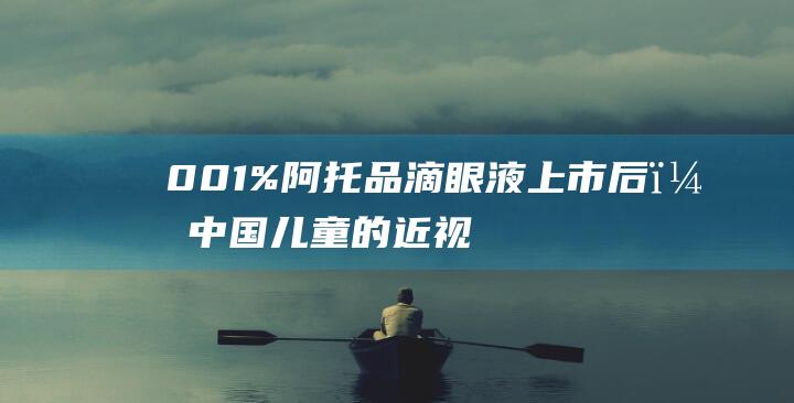 0.01%阿托品滴眼液上市后，中国儿童的近视有救了？|制剂|安慰剂|适应症|药品说明书