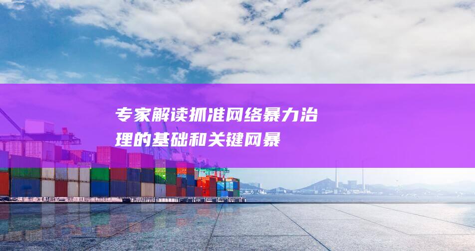 专家解读抓准网络暴力治理的基础和关键网暴