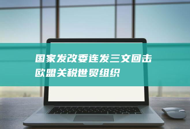 国家发改委连发三文回击欧盟|关税|世贸组织|欧盟委员会|汽车|保护主义