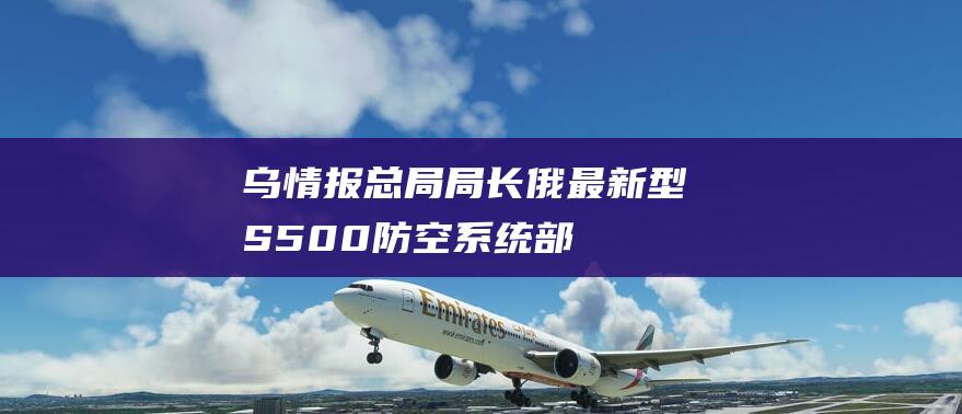 乌情报总局局长俄最新型S500防空系统部