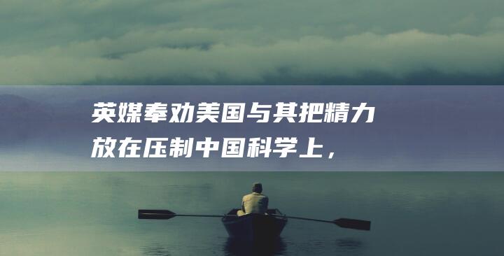 英媒奉劝美国：与其把精力放在压制中国科学上，不如放在推动自己进步上|英国|华盛顿