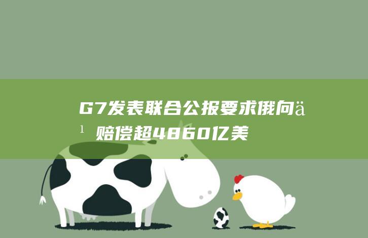 G7发表联合公报要求俄向乌赔偿超4860亿美元损失，俄方暂未回应|乌克兰|七国集团|俄外交部