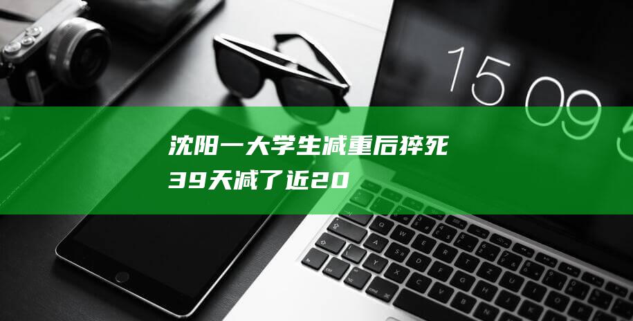 沈阳一大学生减重后猝死39天减了近20