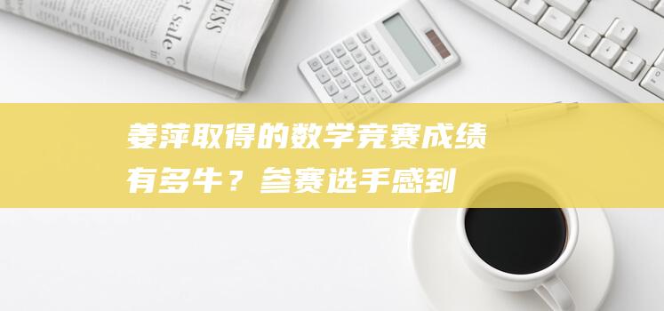 姜萍取得的数学竞赛成绩有多牛？参赛选手：感到“非常震撼”|代数