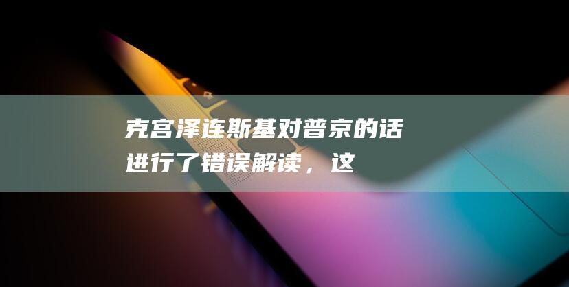 克宫泽连斯基对普京的话进行了错误解读，这