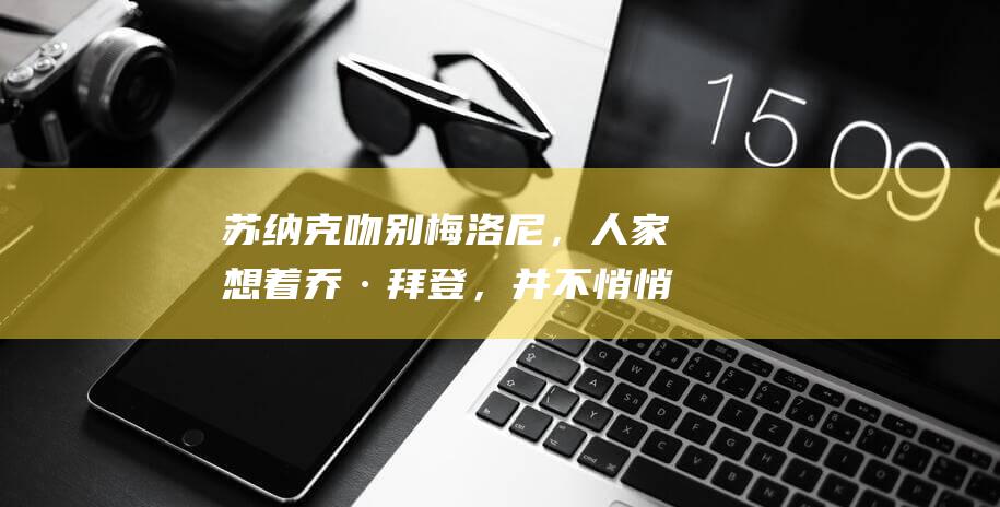 苏纳克吻别梅洛尼，人家想着乔·拜登，并不悄悄，普利亚之会终究要散！|唐纳德·特朗普|乌克兰