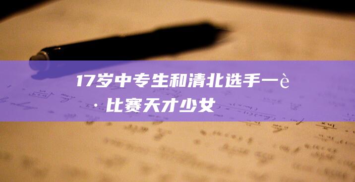 17岁中专生和清北选手一起比赛天才少女