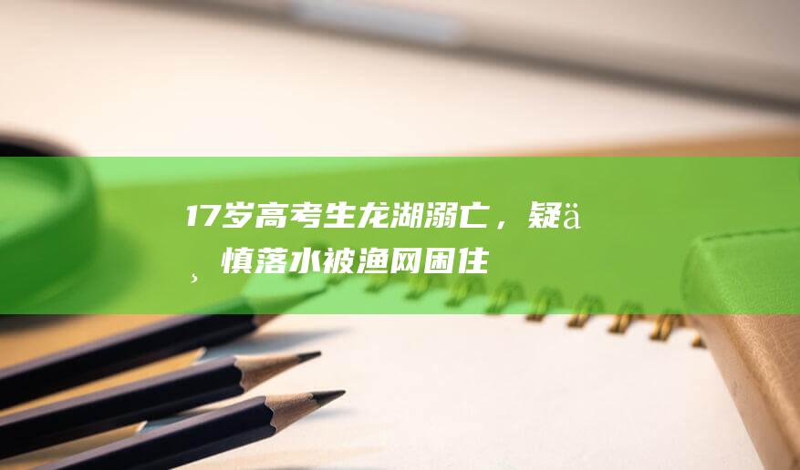 17岁高考生龙湖溺亡，疑不慎落水被渔网困住|溺水|救援队|救生衣|生命体征