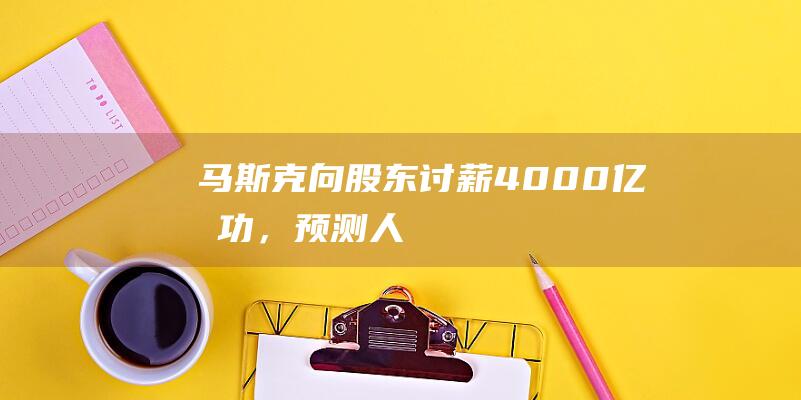 马斯克向股东“讨薪”4000亿成功，预测：人形机器人和人类人口比至少将达1:1|特斯拉|无人驾驶|超级工厂|埃隆_马斯克