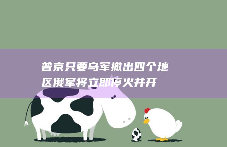 普京：只要乌军撤出四个地区俄军将立即停火并开启谈判|乌克兰