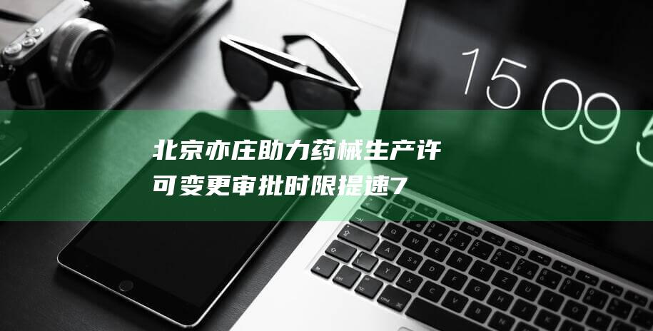 北京亦庄：助力药械生产许可变更审批时限提速70%|药品|医疗器械|市药监局|旅游景点|亦庄天主堂