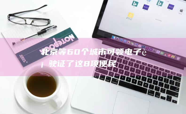 北京等60个城市可领电子行驶证了！这8项便民新措施下月起实施|交管|公安|驾驶证|机动车