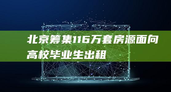 北京筹集11.6万套房源面向高校毕业生出租|租房|租金|租赁房