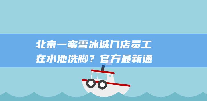 北京一蜜雪冰城门店员工在水池洗脚？官方最新通