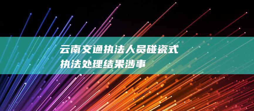 云南交通执法人员“碰瓷式执法”处理结果：涉事人员及相关领导受党纪政务处分