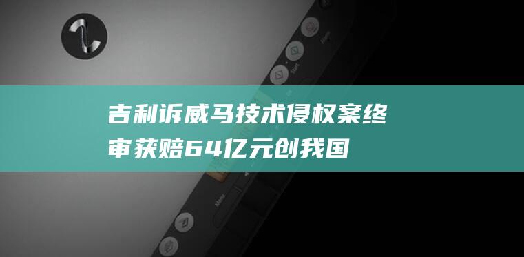 吉利诉威马技术侵权案终审获赔64亿元创我国