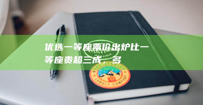 “优选一等座”票价出炉：比一等座贵超三成，多趟京沪高铁车次已售罄|商务座|动卧列车