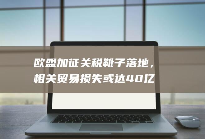 欧盟加征关税靴子落地，相关贸易损失或达40亿美元，中国电动汽车影响几何|白明|薛旭