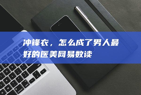 冲锋衣，怎么成了“男人最好的医美”_网易数读