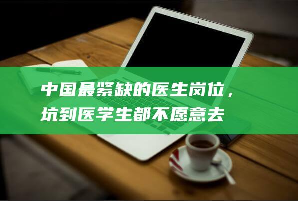 中国最紧缺的医生岗位，坑到医学生都不愿意去_网易数读