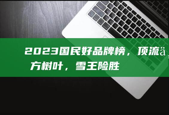 2023国民好品牌榜，顶流东方树叶，雪王险胜瑞幸_网易数读