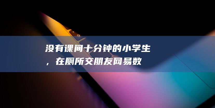 没有课间十分钟的小学生，在厕所交朋友_网易数读